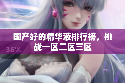 国产好的精华液排行榜，挑战一区二区三区
