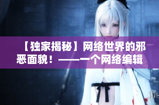 【独家揭秘】网络世界的邪恶面貌！——一个网络编辑深度报道
