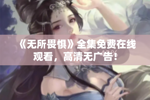 《无所畏惧》全集免费在线观看，高清无广告！