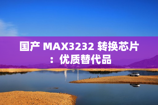 国产 MAX3232 转换芯片：优质替代品