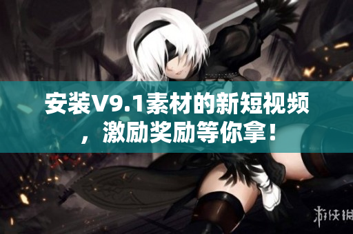 安装V9.1素材的新短视频，激励奖励等你拿！