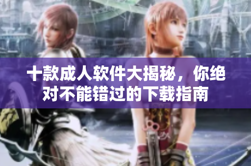 十款成人软件大揭秘，你绝对不能错过的下载指南