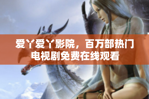 爱丫爱丫影院，百万部热门电视剧免费在线观看
