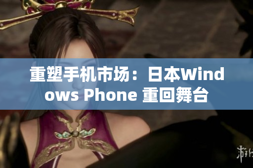 重塑手机市场：日本Windows Phone 重回舞台