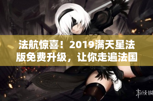 法航惊喜！2019满天星法版免费升级，让你走遍法国