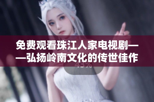 免费观看珠江人家电视剧——弘扬岭南文化的传世佳作