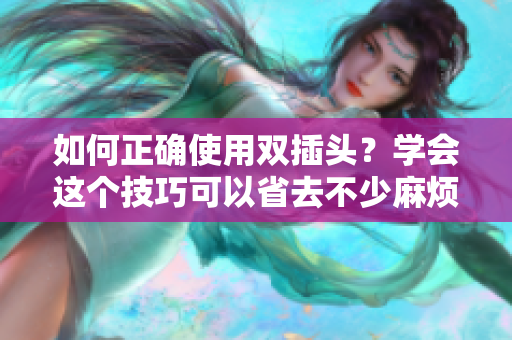 如何正确使用双插头？学会这个技巧可以省去不少麻烦！