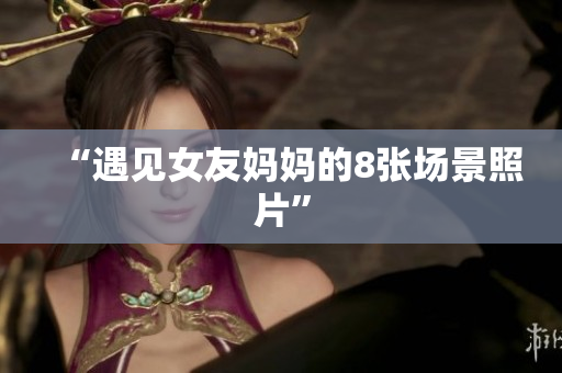 “遇见女友妈妈的8张场景照片”