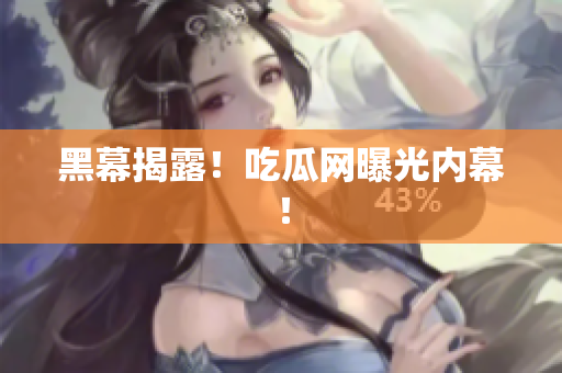 黑幕揭露！吃瓜网曝光内幕！