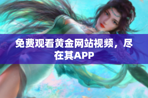 免费观看黄金网站视频，尽在其APP