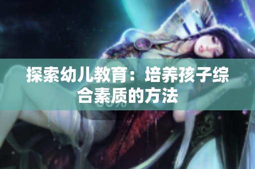 探索幼儿教育：培养孩子综合素质的方法