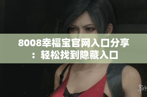 8008幸福宝官网入口分享：轻松找到隐藏入口