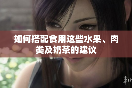 如何搭配食用这些水果、肉类及奶茶的建议