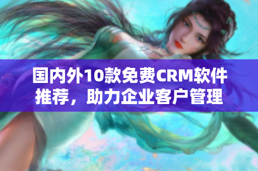 国内外10款免费CRM软件推荐，助力企业客户管理