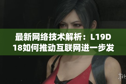 最新网络技术解析：L19D18如何推动互联网进一步发展)