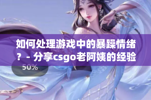 如何处理游戏中的暴躁情绪？- 分享csgo老阿姨的经验