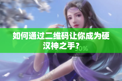 如何通过二维码让你成为硬汉神之手？