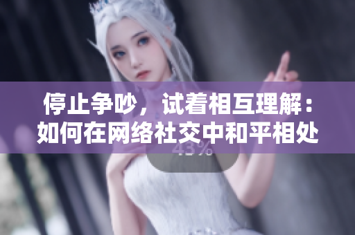 停止争吵，试着相互理解：如何在网络社交中和平相处