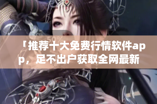 「推荐十大免费行情软件app，足不出户获取全网最新信息」