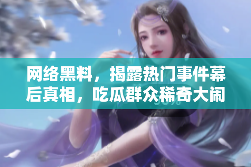网络黑料，揭露热门事件幕后真相，吃瓜群众稀奇大闹