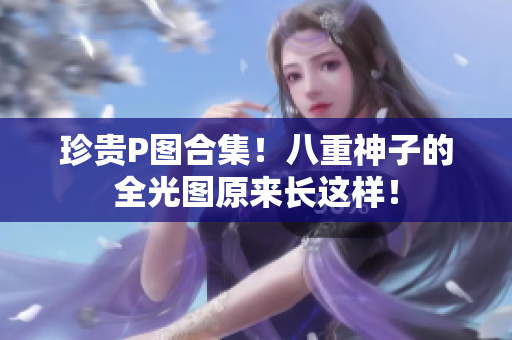 珍贵P图合集！八重神子的全光图原来长这样！