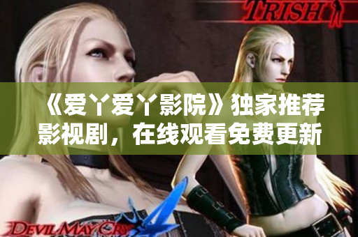 《爱丫爱丫影院》独家推荐影视剧，在线观看免费更新。