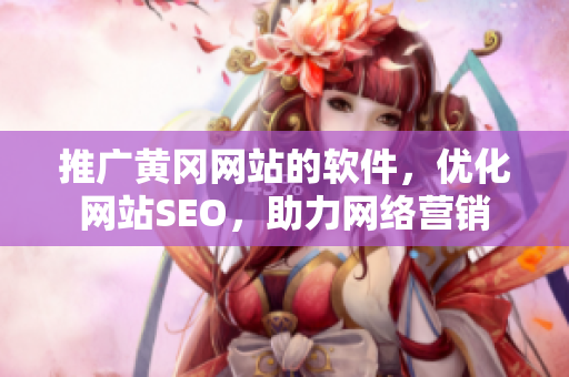 推广黄冈网站的软件，优化网站SEO，助力网络营销
