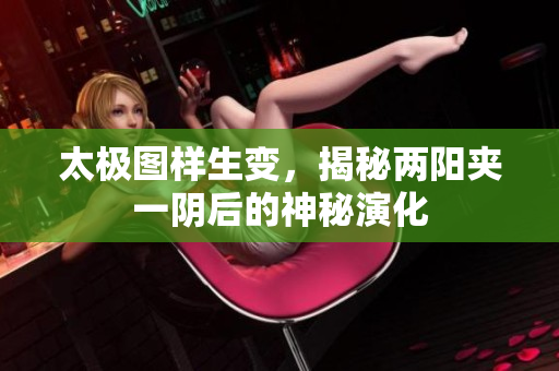太极图样生变，揭秘两阳夹一阴后的神秘演化