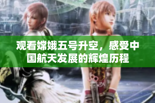 观看嫦娥五号升空，感受中国航天发展的辉煌历程