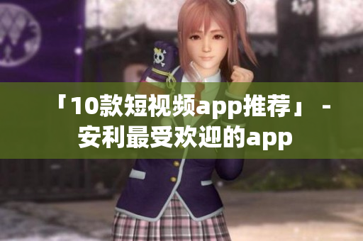 「10款短视频app推荐」 - 安利最受欢迎的app