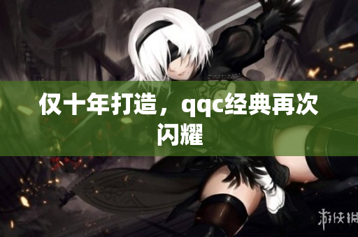 仅十年打造，qqc经典再次闪耀