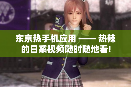 东京热手机应用 —— 热辣的日系视频随时随地看!