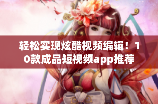 轻松实现炫酷视频编辑！10款成品短视频app推荐
