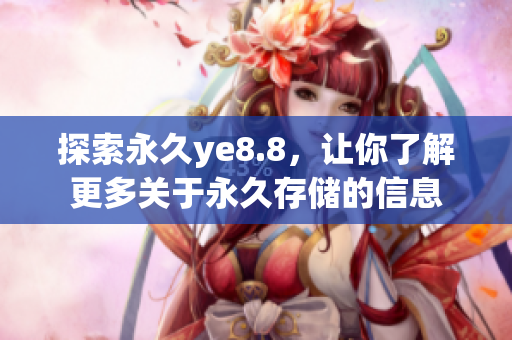 探索永久ye8.8，让你了解更多关于永久存储的信息