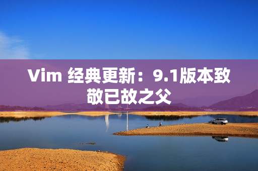 Vim 经典更新：9.1版本致敬已故之父