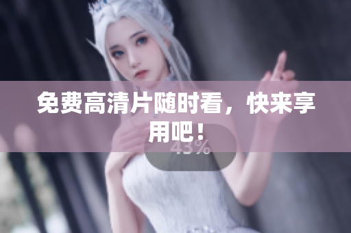 免费高清片随时看，快来享用吧！