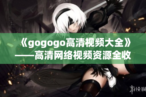 《gogogo高清视频大全》——高清网络视频资源全收录