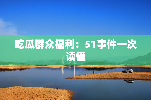 吃瓜群众福利：51事件一次读懂