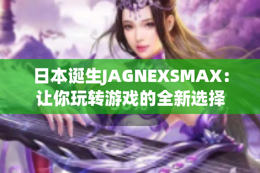 日本诞生JAGNEXSMAX：让你玩转游戏的全新选择