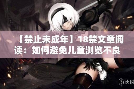 【禁止未成年】18禁文章阅读：如何避免儿童浏览不良内容？