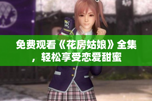 免费观看《花房姑娘》全集，轻松享受恋爱甜蜜