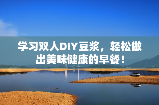 学习双人DIY豆浆，轻松做出美味健康的早餐！