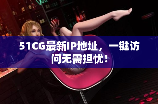 51CG最新IP地址，一键访问无需担忧！