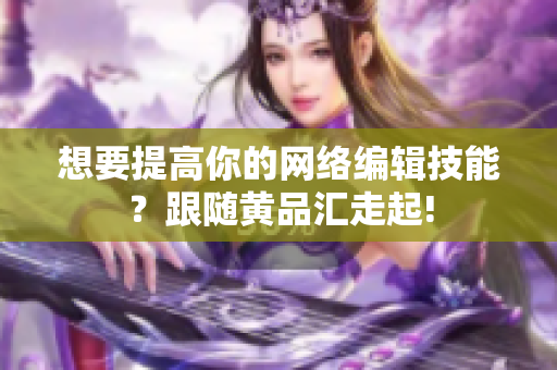 想要提高你的网络编辑技能？跟随黄品汇走起!