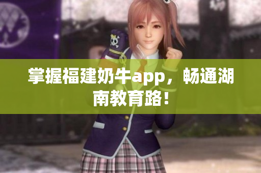 掌握福建奶牛app，畅通湖南教育路！