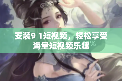 安装9 1短视频，轻松享受海量短视频乐趣