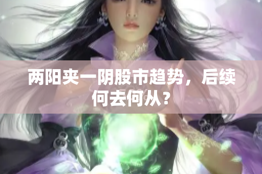 两阳夹一阴股市趋势，后续何去何从？