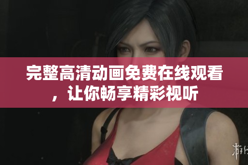 完整高清动画免费在线观看，让你畅享精彩视听