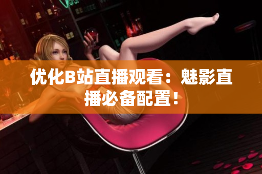 优化B站直播观看：魅影直播必备配置！