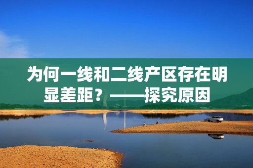 为何一线和二线产区存在明显差距？——探究原因